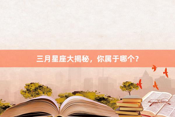 三月星座大揭秘，你属于哪个？