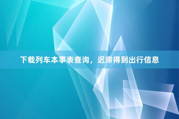 下载列车本事表查询，迟滞得到出行信息