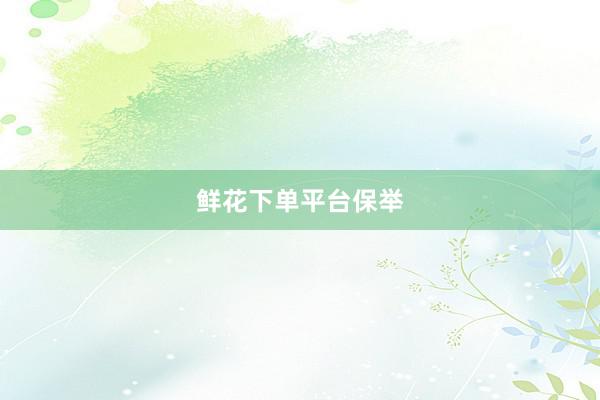 鲜花下单平台保举