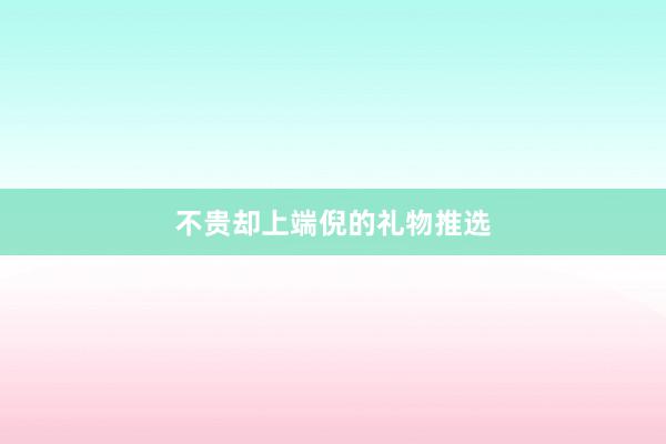 不贵却上端倪的礼物推选