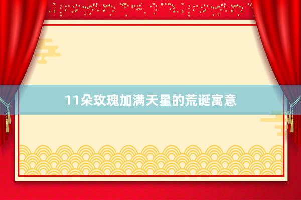 11朵玫瑰加满天星的荒诞寓意